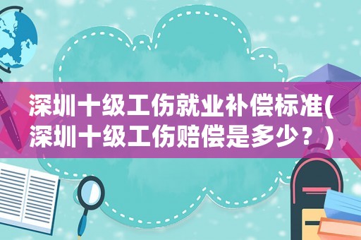 深圳十級工傷就業(yè)補償標(biāo)準(zhǔn)(深圳十級工傷賠償是多少？)