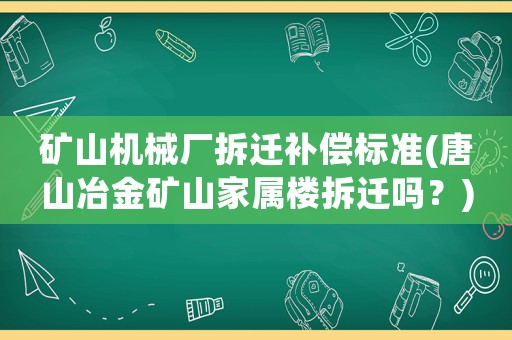 礦山機(jī)械廠拆遷補(bǔ)償標(biāo)準(zhǔn)(唐山冶金礦山家屬樓拆遷嗎？)