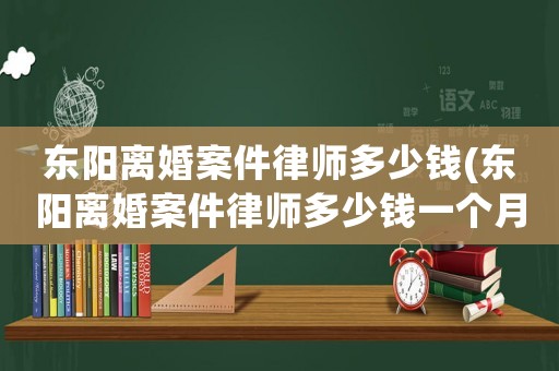 東陽離婚案件律師多少錢(東陽離婚案件律師多少錢一個月)