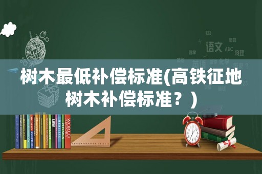 樹木最低補償標準(高鐵征地樹木補償標準？)