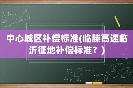 中心城區(qū)補償標(biāo)準(zhǔn)(臨滕高速臨沂征地補償標(biāo)準(zhǔn)？)