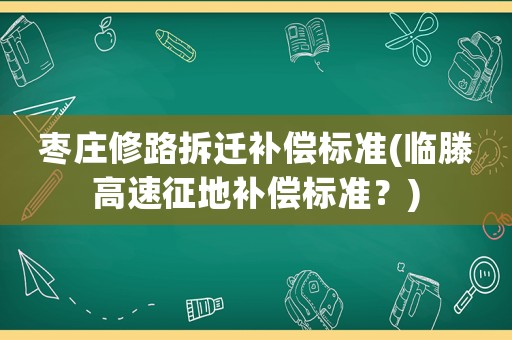 棗莊修路拆遷補償標準(臨滕高速征地補償標準？)