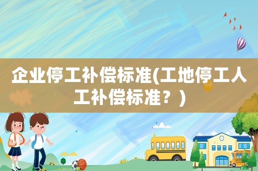 企業停工補償標準(工地停工人工補償標準？)