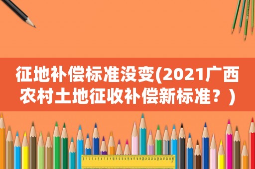 征地補(bǔ)償標(biāo)準(zhǔn)沒(méi)變(2021廣西農(nóng)村土地征收補(bǔ)償新標(biāo)準(zhǔn)？)
