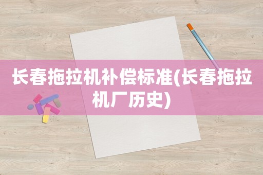 長春拖拉機補償標準(長春拖拉機廠歷史)