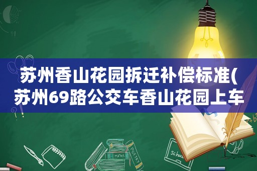 蘇州香山花園拆遷補(bǔ)償標(biāo)準(zhǔn)(蘇州69路公交車香山花園上車多少錢)