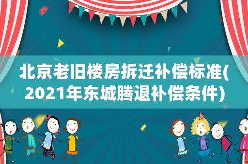 北京老舊樓房拆遷補償標準(2021年東城騰退補償條件)