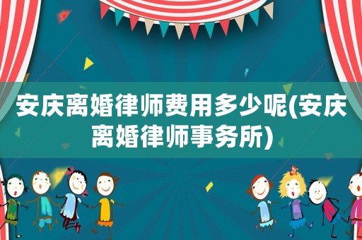 安慶離婚律師費用多少呢(安慶離婚律師事務所)