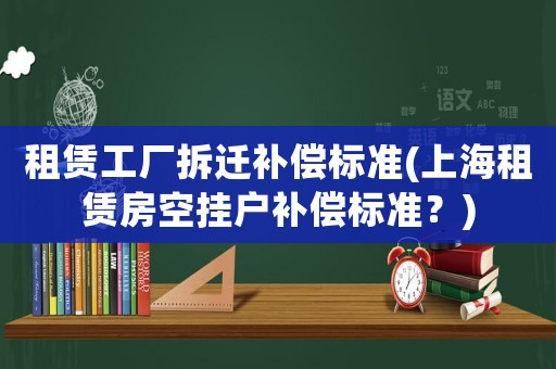租賃工廠拆遷補償標準(上海租賃房空掛戶補償標準？)