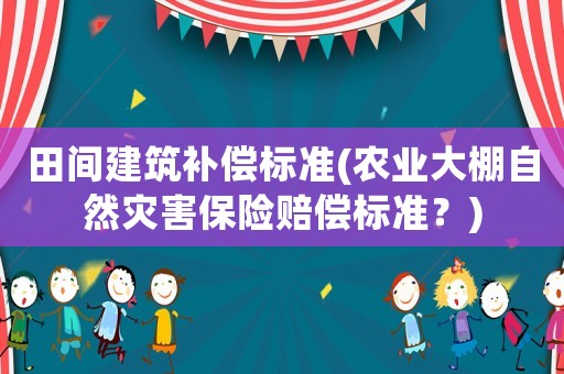 田間建筑補償標(biāo)準(zhǔn)(農(nóng)業(yè)大棚自然災(zāi)害保險賠償標(biāo)準(zhǔn)？)
