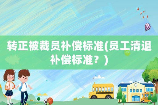 轉(zhuǎn)正被裁員補(bǔ)償標(biāo)準(zhǔn)(員工清退補(bǔ)償標(biāo)準(zhǔn)？)