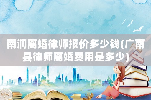 南澗離婚律師報(bào)價(jià)多少錢(廣南縣律師離婚費(fèi)用是多少)