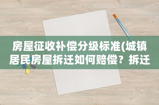 房屋征收補償分級標準(城鎮居民房屋拆遷如何賠償？拆遷補償標準是多少？補償項目有哪些？)
