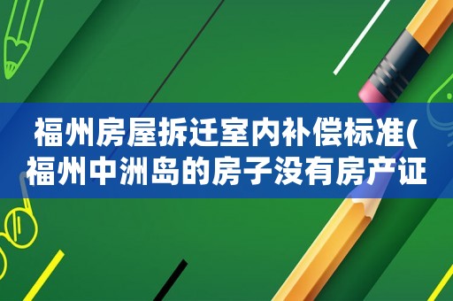 福州房屋拆遷室內補償標準(福州中洲島的房子沒有房產證,拆遷有補貼嘛)