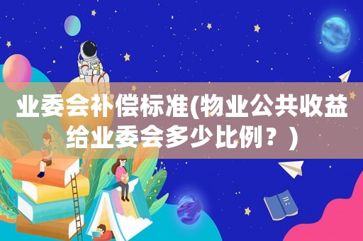 業委會補償標準(物業公共收益給業委會多少比例？)
