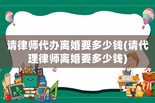 請律師代辦離婚要多少錢(請代理律師離婚要多少錢)