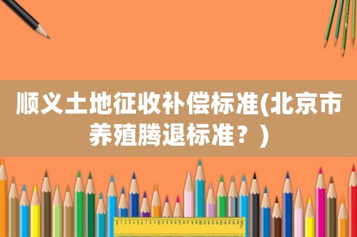 順義土地征收補償標準(北京市養殖騰退標準？)