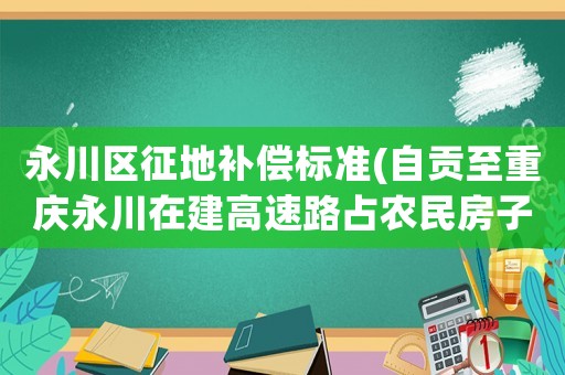 永川區(qū)征地補(bǔ)償標(biāo)準(zhǔn)(自貢至重慶永川在建高速路占農(nóng)民房子怎么賠償？)