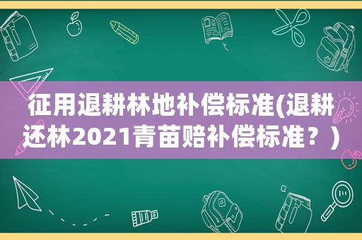 征用退耕林地補償標準(退耕還林2021青苗賠補償標準？)