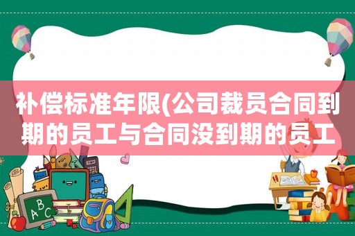 補償標準年限(公司裁員合同到期的員工與合同沒到期的員工賠償標準是一樣的嗎？)