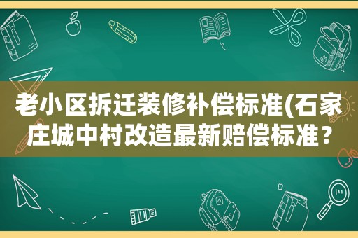 老小區(qū)拆遷裝修補(bǔ)償標(biāo)準(zhǔn)(石家莊城中村改造最新賠償標(biāo)準(zhǔn)？)