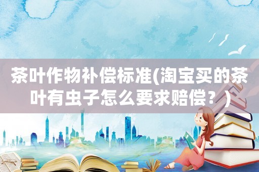 茶葉作物補(bǔ)償標(biāo)準(zhǔn)(淘寶買(mǎi)的茶葉有蟲(chóng)子怎么要求賠償？)