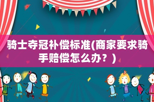 騎士奪冠補償標準(商家要求騎手賠償怎么辦？)