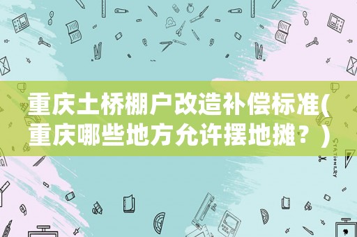 重慶土橋棚戶改造補償標準(重慶哪些地方允許擺地攤？)