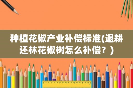 種植花椒產(chǎn)業(yè)補(bǔ)償標(biāo)準(zhǔn)(退耕還林花椒樹怎么補(bǔ)償？)