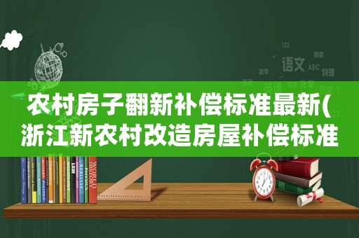 農(nóng)村房子翻新補(bǔ)償標(biāo)準(zhǔn)最新(浙江新農(nóng)村改造房屋補(bǔ)償標(biāo)準(zhǔn)是怎么樣的呢)
