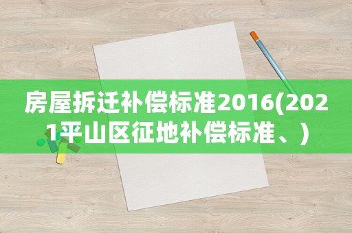 房屋拆遷補償標準2016(2021平山區(qū)征地補償標準、)