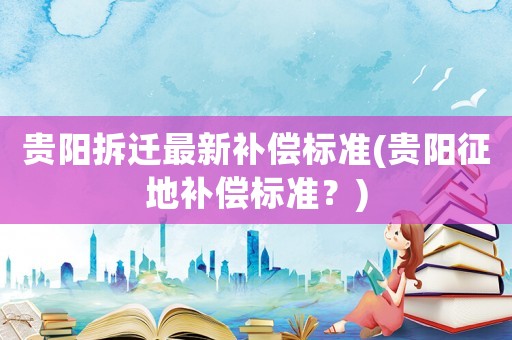 貴陽拆遷最新補償標準(貴陽征地補償標準？)