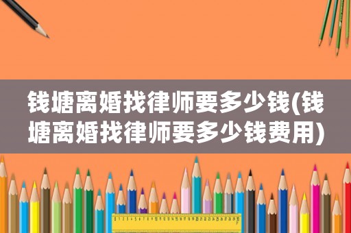 錢塘離婚找律師要多少錢(錢塘離婚找律師要多少錢費(fèi)用)