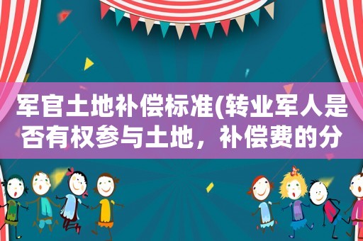 軍官土地補償標準(轉業軍人是否有權參與土地，補償費的分配？)