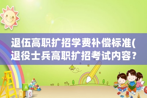退伍高職擴招學費補償標準(退役士兵高職擴招考試內容？)