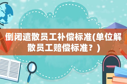 倒閉遣散員工補(bǔ)償標(biāo)準(zhǔn)(單位解散員工賠償標(biāo)準(zhǔn)？)