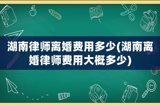 湖南律師離婚費用多少(湖南離婚律師費用大概多少)