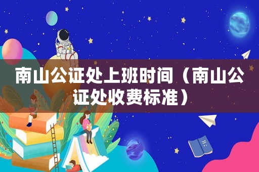 南山公證處上班時間（南山公證處收費標準）