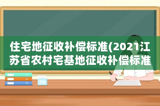 住宅地征收補償標準(2021江蘇省農村宅基地征收補償標準)
