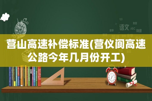 營(yíng)山高速補(bǔ)償標(biāo)準(zhǔn)(營(yíng)儀閬高速公路今年幾月份開(kāi)工)