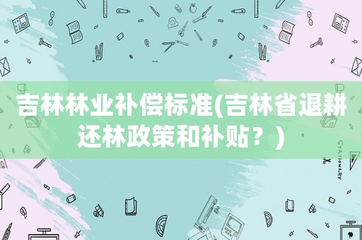 吉林林業補償標準(吉林省退耕還林政策和補貼？)