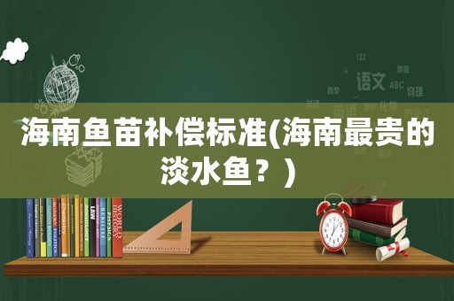 海南魚苗補償標準(海南最貴的淡水魚？)
