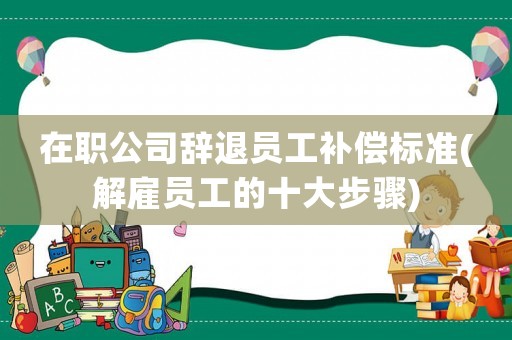在職公司辭退員工補償標準(解雇員工的十大步驟)