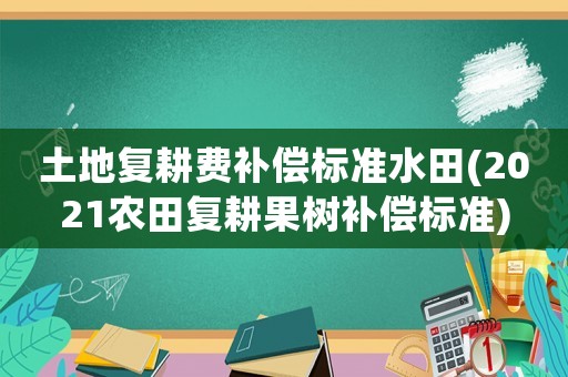 土地復(fù)耕費補償標(biāo)準水田(2021農(nóng)田復(fù)耕果樹補償標(biāo)準)