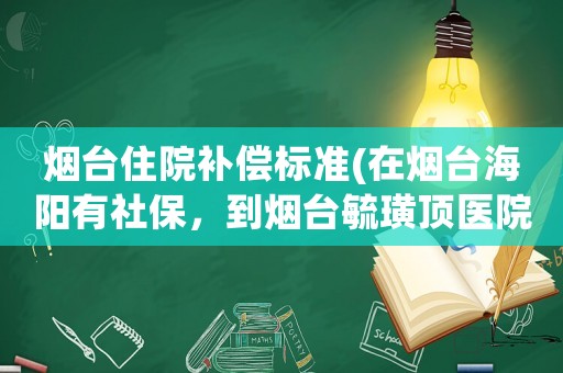 煙臺住院補償標準(在煙臺海陽有社保，到煙臺毓璜頂醫院門診和住院可以報銷嗎？)
