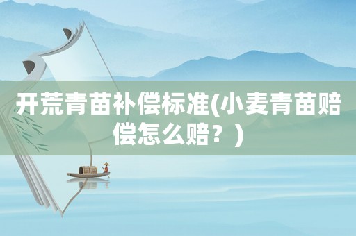 開荒青苗補償標準(小麥青苗賠償怎么賠？)