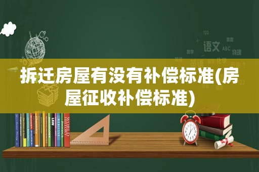 拆遷房屋有沒有補償標準(房屋征收補償標準)