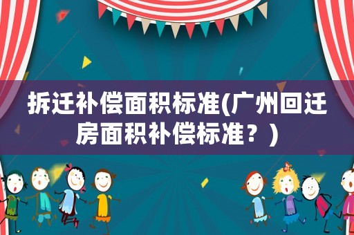 拆遷補(bǔ)償面積標(biāo)準(zhǔn)(廣州回遷房面積補(bǔ)償標(biāo)準(zhǔn)？)