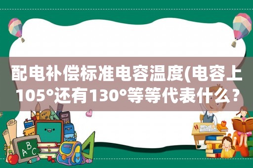 配電補償標準電容溫度(電容上105°還有130°等等代表什么？)