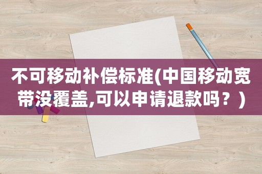 不可移動(dòng)補(bǔ)償標(biāo)準(zhǔn)(中國(guó)移動(dòng)寬帶沒覆蓋,可以申請(qǐng)退款嗎？)